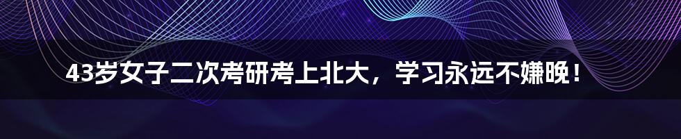 43岁女子二次考研考上北大,学习永远不嫌晚!