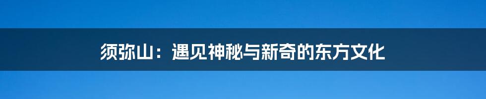 须弥山:遇见神秘与新奇的东方文化