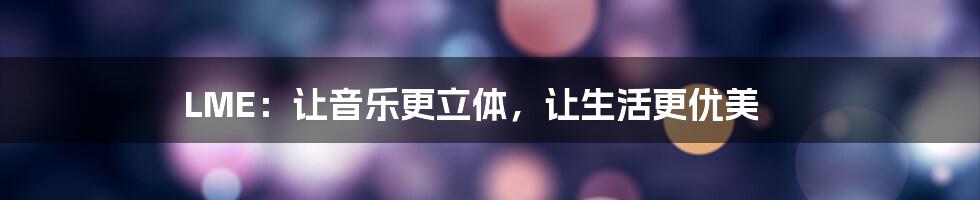 LME：让音乐更立体，让生活更优美