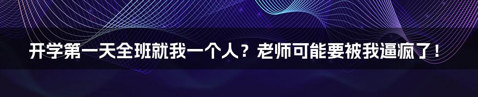 开学第一天全班就我一个人？老师可能要被我逼疯了！