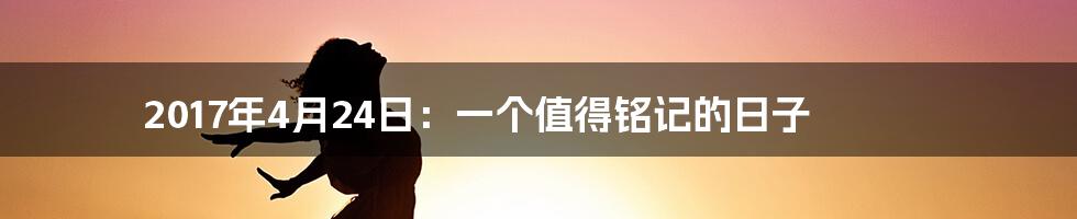 2017年4月24日：一个值得铭记的日子
