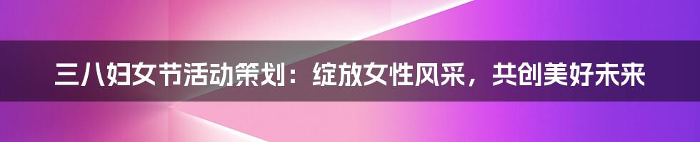 三八妇女节活动策划：绽放女性风采，共创美好未来