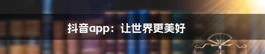 抖音app：让世界更美好