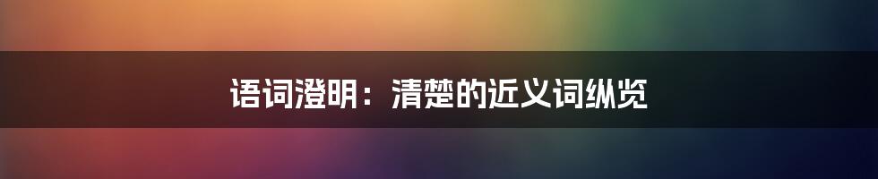 语词澄明:清楚的近义词纵览