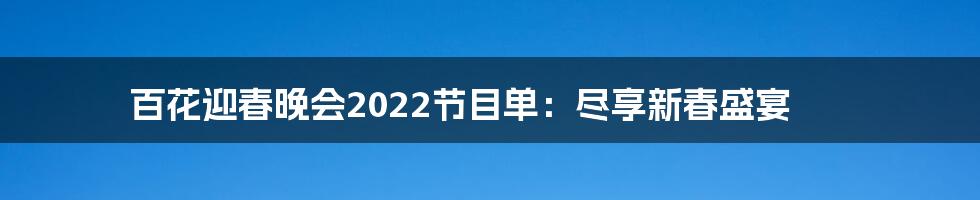 百花迎春晚会2022节目单：尽享新春盛宴