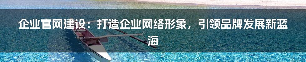 企业官网建设:打造企业网络形象,引领品牌发展新蓝海