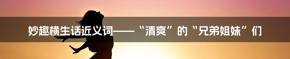 妙趣横生话近义词——“清爽”的“兄弟姐妹”们