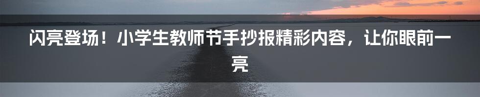 闪亮登场!小学生教师节手抄报精彩内容,让你眼前一亮