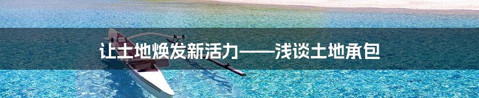 让土地焕发新活力——浅谈土地承包