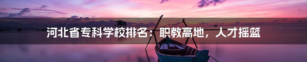 河北省专科学校排名:职教高地,人才摇篮
