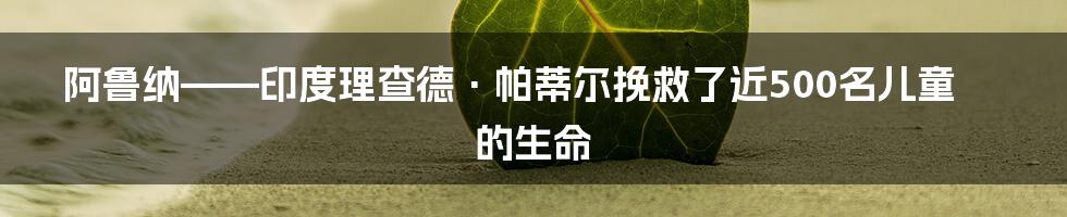 阿鲁纳——印度理查德·帕蒂尔挽救了近500名儿童的生命