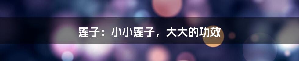 莲子:小小莲子,大大的功效