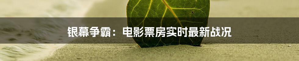 银幕争霸：电影票房实时最新战况