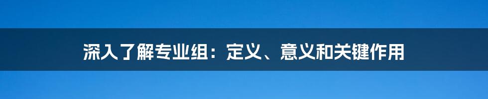 深入了解专业组:定义、意义和关键作用