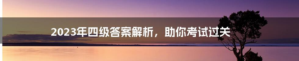 2023年四级答案解析，助你考试过关