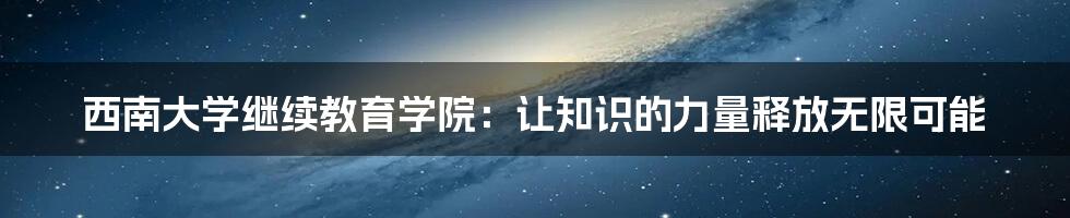 西南大学继续教育学院:让知识的力量释放无限可能