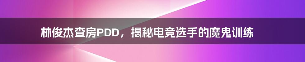 林俊杰查房PDD,揭秘电竞选手的魔鬼训练