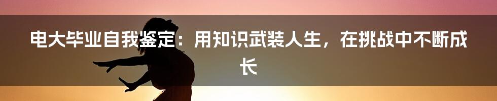 电大毕业自我鉴定:用知识武装人生,在挑战中不断成长