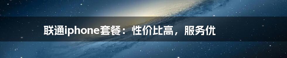 联通iphone套餐:性价比高,服务优
