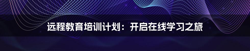 远程教育培训计划：开启在线学习之旅