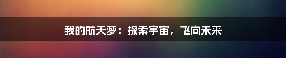 我的航天梦：探索宇宙，飞向未来