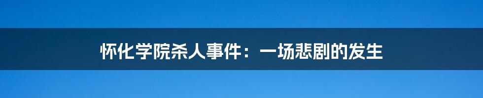 怀化学院杀人事件：一场悲剧的发生