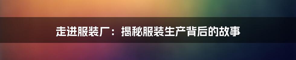 走进服装厂：揭秘服装生产背后的故事