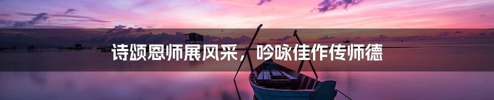 诗颂恩师展风采，吟咏佳作传师德