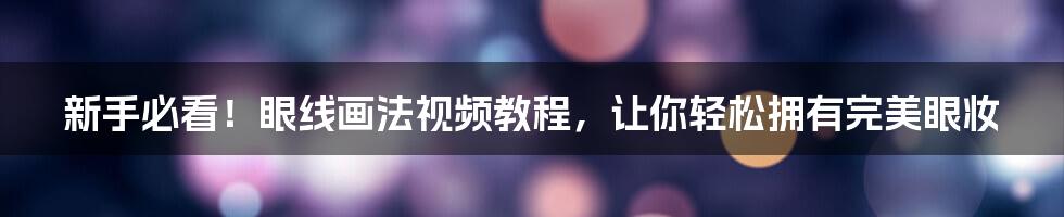新手必看！眼线画法视频教程，让你轻松拥有完美眼妆