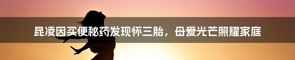 昆凌因买便秘药发现怀三胎,母爱光芒照耀家庭
