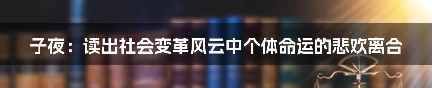 子夜：读出社会变革风云中个体命运的悲欢离合