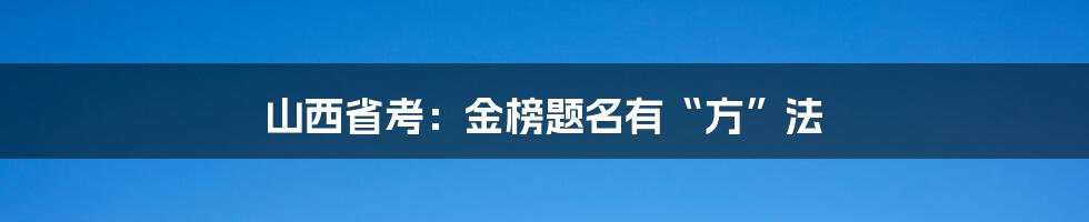 山西省考：金榜题名有“方”法