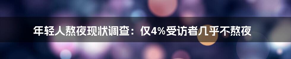 年轻人熬夜现状调查：仅4%受访者几乎不熬夜