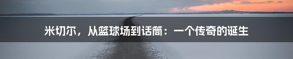 米切尔,从篮球场到话筒:一个传奇的诞生