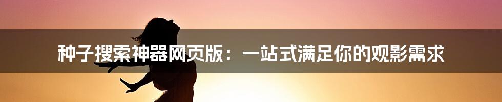 种子搜索神器网页版:一站式满足你的观影需求