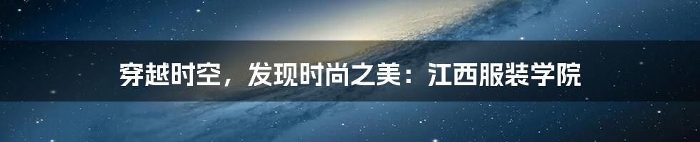 穿越时空，发现时尚之美：江西服装学院