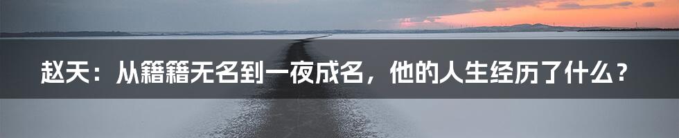 赵天：从籍籍无名到一夜成名，他的人生经历了什么？