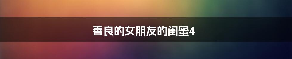 善良的女朋友的闺蜜4