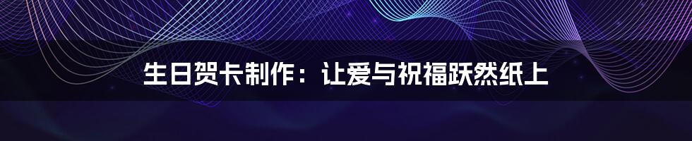 生日贺卡制作:让爱与祝福跃然纸上