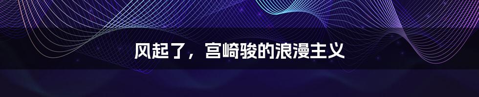 风起了，宫崎骏的浪漫主义