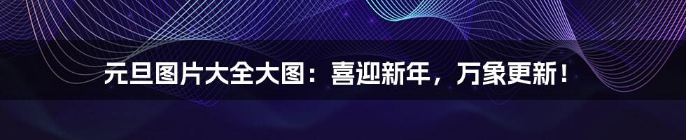 元旦图片大全大图:喜迎新年,万象更新!