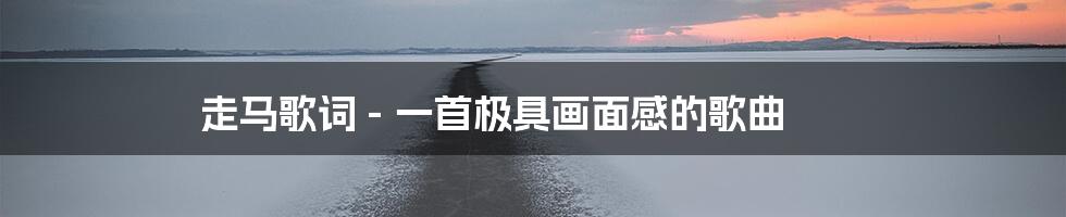 走马歌词 - 一首极具画面感的歌曲