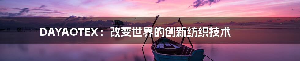 DAYAOTEX：改变世界的创新纺织技术