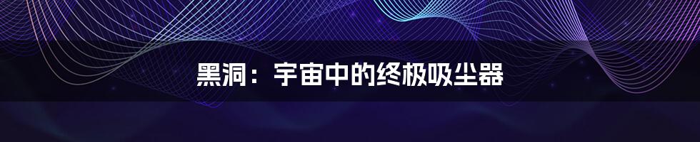 黑洞:宇宙中的终极吸尘器