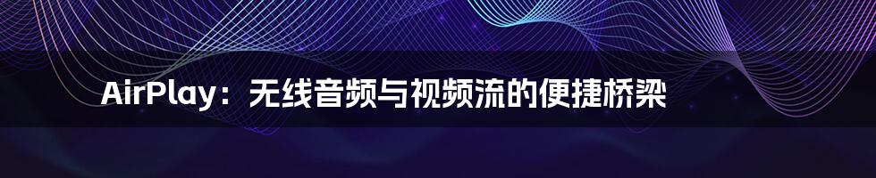 AirPlay:无线音频与视频流的便捷桥梁