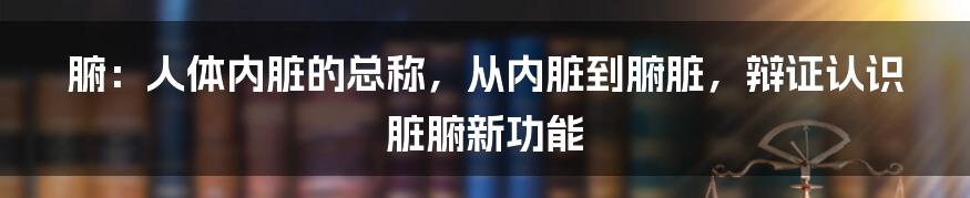 腑：人体内脏的总称，从内脏到腑脏，辩证认识脏腑新功能