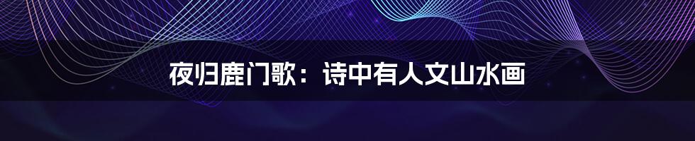 夜归鹿门歌:诗中有人文山水画