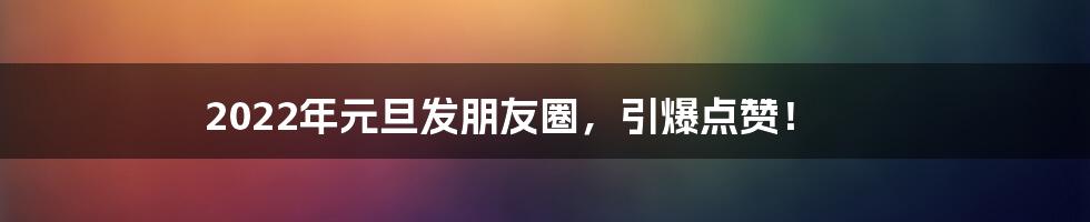 2022年元旦发朋友圈,引爆点赞!