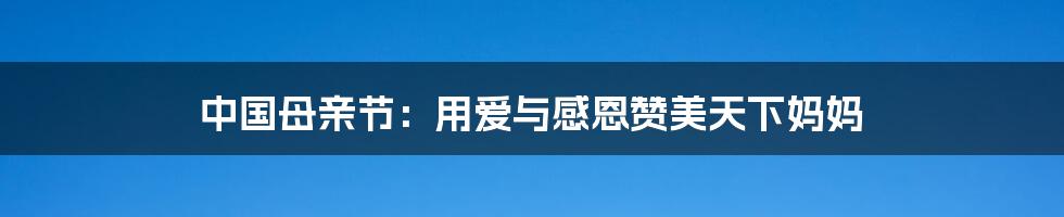 中国母亲节:用爱与感恩赞美天下妈妈