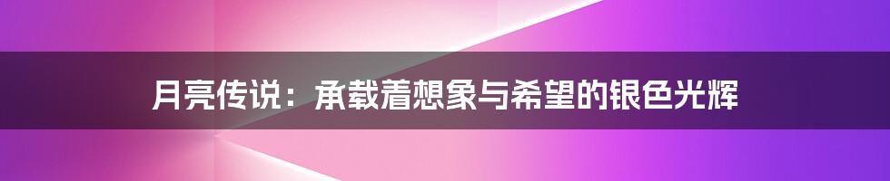 月亮传说:承载着想象与希望的银色光辉